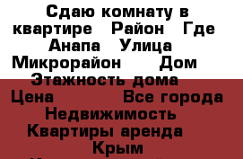 Сдаю комнату в квартире › Район ­ Где. Анапа › Улица ­ Микрорайон 12 › Дом ­ 9 › Этажность дома ­ 5 › Цена ­ 1 500 - Все города Недвижимость » Квартиры аренда   . Крым,Красногвардейское